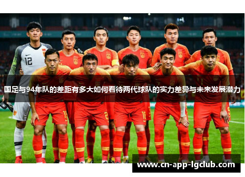 国足与94年队的差距有多大如何看待两代球队的实力差异与未来发展潜力