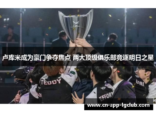 卢库米成为豪门争夺焦点 两大顶级俱乐部竞逐明日之星