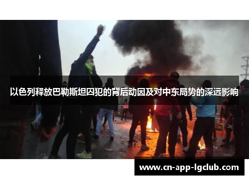 以色列释放巴勒斯坦囚犯的背后动因及对中东局势的深远影响