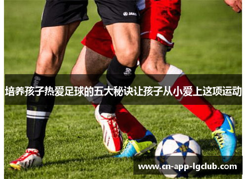 培养孩子热爱足球的五大秘诀让孩子从小爱上这项运动