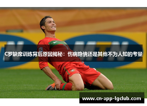 C罗缺席训练背后原因揭秘：伤病隐情还是其他不为人知的考量