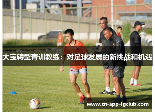 大宝转型青训教练：对足球发展的新挑战和机遇