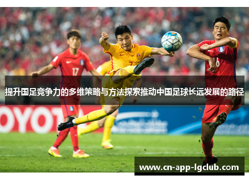 提升国足竞争力的多维策略与方法探索推动中国足球长远发展的路径