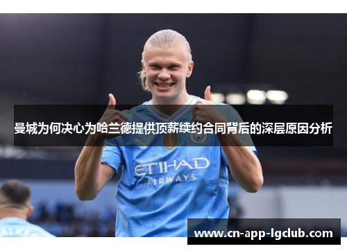 曼城为何决心为哈兰德提供顶薪续约合同背后的深层原因分析