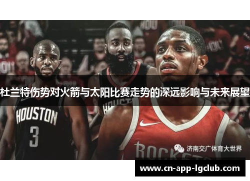 杜兰特伤势对火箭与太阳比赛走势的深远影响与未来展望
