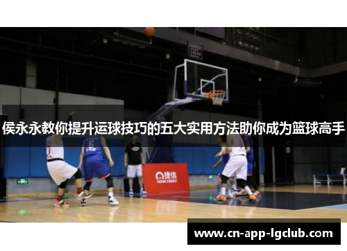 侯永永教你提升运球技巧的五大实用方法助你成为篮球高手
