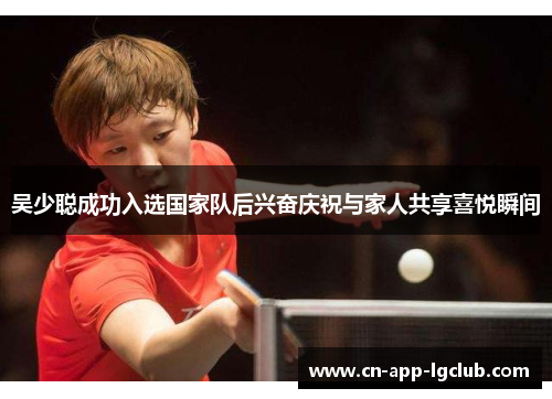 吴少聪成功入选国家队后兴奋庆祝与家人共享喜悦瞬间