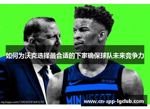 如何为沃克选择最合适的下家确保球队未来竞争力