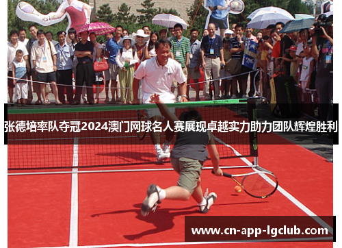 张德培率队夺冠2024澳门网球名人赛展现卓越实力助力团队辉煌胜利