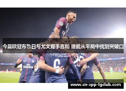 今晨欧冠布鲁日与尤文握手言和 谁能从平局中找到突破口