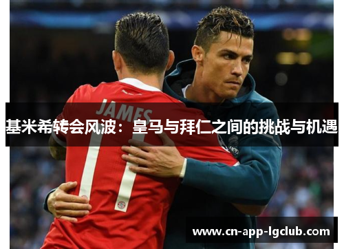 基米希转会风波：皇马与拜仁之间的挑战与机遇