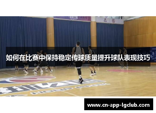 如何在比赛中保持稳定传球质量提升球队表现技巧