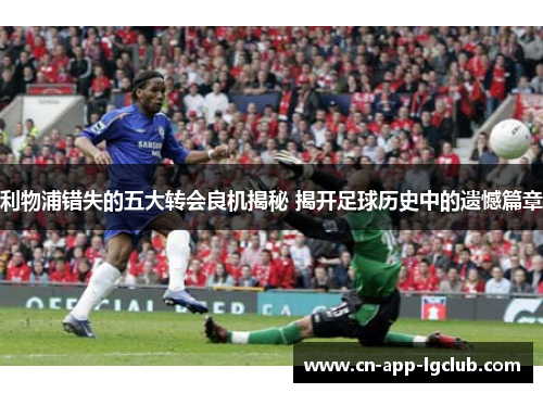 利物浦错失的五大转会良机揭秘 揭开足球历史中的遗憾篇章