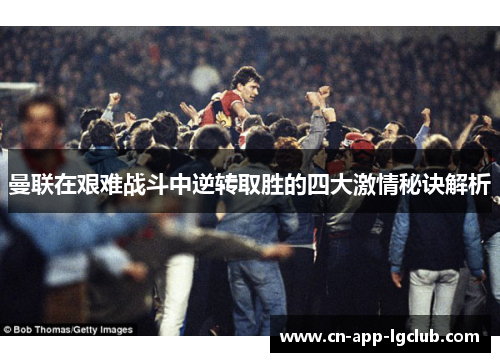 曼联在艰难战斗中逆转取胜的四大激情秘诀解析