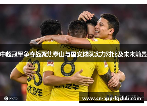 中超冠军争夺战聚焦泰山与国安球队实力对比及未来前景