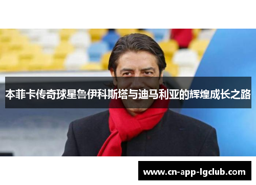 本菲卡传奇球星鲁伊科斯塔与迪马利亚的辉煌成长之路