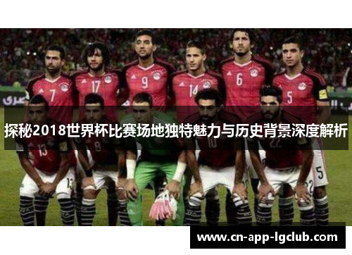 探秘2018世界杯比赛场地独特魅力与历史背景深度解析