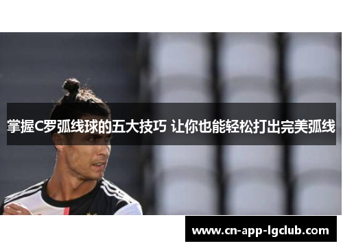 掌握C罗弧线球的五大技巧 让你也能轻松打出完美弧线