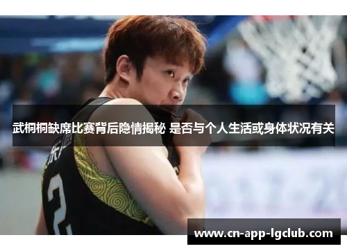武桐桐缺席比赛背后隐情揭秘 是否与个人生活或身体状况有关