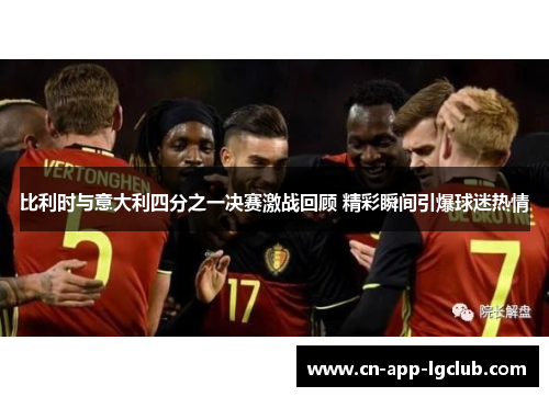 比利时与意大利四分之一决赛激战回顾 精彩瞬间引爆球迷热情