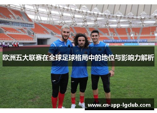 欧洲五大联赛在全球足球格局中的地位与影响力解析