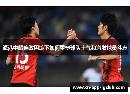 海港中超连败困境下如何重塑球队士气和激发球员斗志