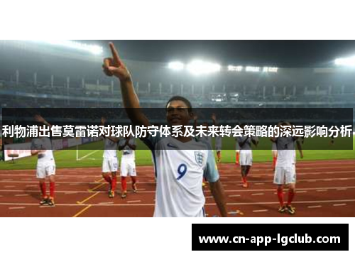 利物浦出售莫雷诺对球队防守体系及未来转会策略的深远影响分析