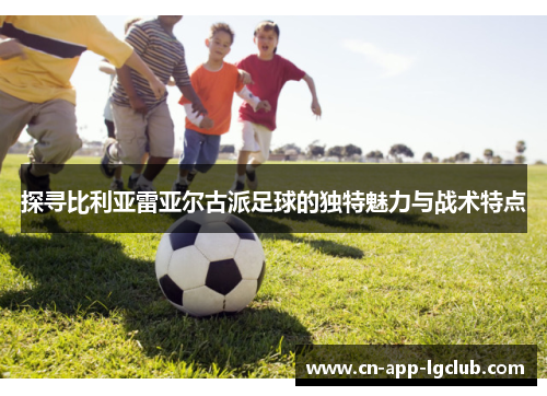 探寻比利亚雷亚尔古派足球的独特魅力与战术特点