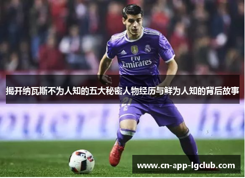 揭开纳瓦斯不为人知的五大秘密人物经历与鲜为人知的背后故事