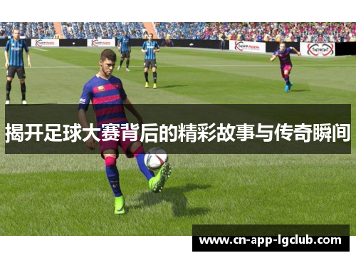 揭开足球大赛背后的精彩故事与传奇瞬间