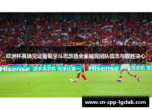 欧洲杯赛场见证葡萄牙斗志昂扬全面展现团队信念与取胜决心