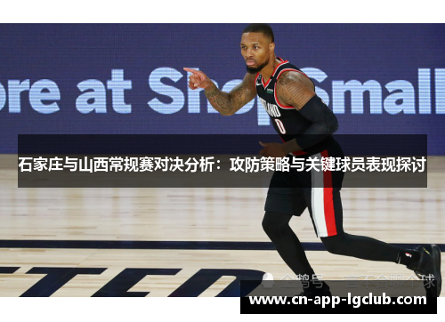 石家庄与山西常规赛对决分析：攻防策略与关键球员表现探讨