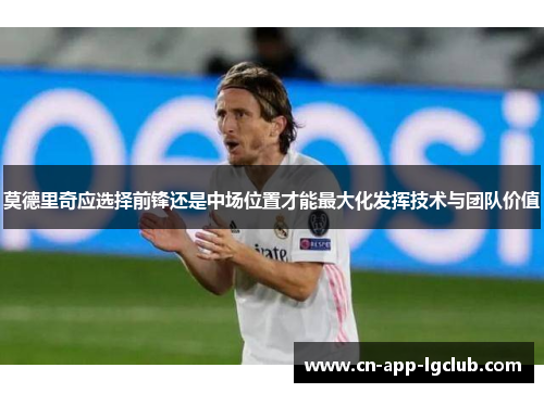 莫德里奇应选择前锋还是中场位置才能最大化发挥技术与团队价值