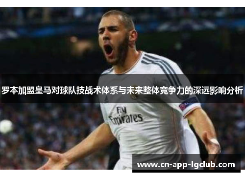 罗本加盟皇马对球队技战术体系与未来整体竞争力的深远影响分析