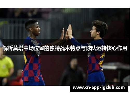 解析莫塔中场位置的独特战术特点与球队运转核心作用
