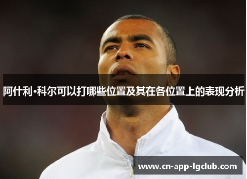 阿什利·科尔可以打哪些位置及其在各位置上的表现分析