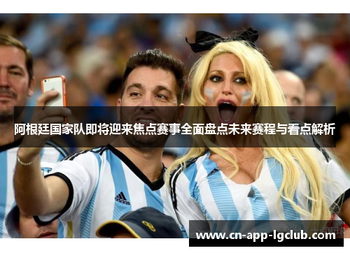 阿根廷国家队即将迎来焦点赛事全面盘点未来赛程与看点解析