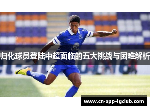归化球员登陆中超面临的五大挑战与困难解析 归化球员登陆中超面临的五大挑战与困难解析