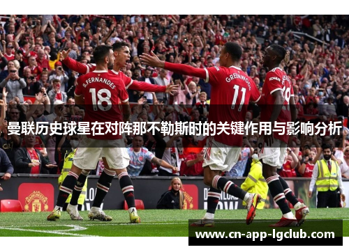 曼联历史球星在对阵那不勒斯时的关键作用与影响分析 曼联历史球星在对阵那不勒斯时的关键作用与影响分析