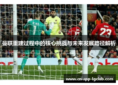 曼联重建过程中的核心挑战与未来发展路径解析 曼联重建过程中的核心挑战与未来发展路径解析