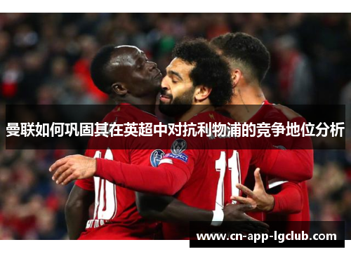 曼联如何巩固其在英超中对抗利物浦的竞争地位分析 曼联如何巩固其在英超中对抗利物浦的竞争地位分析