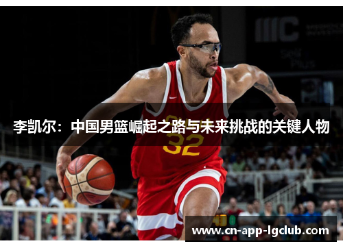 李凯尔:中国男篮崛起之路与未来挑战的关键人物 李凯尔:中国男篮崛起之路与未来挑战的关键人物