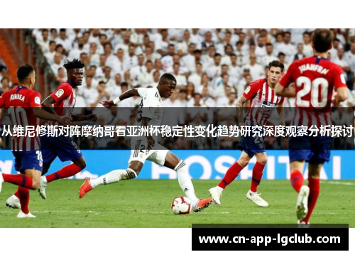 从维尼修斯对阵摩纳哥看亚洲杯稳定性变化趋势研究深度观察分析探讨 从维尼修斯对阵摩纳哥看亚洲杯稳定性变化趋势研究深度观察分析探讨