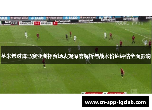 基米希对阵马赛亚洲杯赛场表现深度解析与战术价值评估全面影响 基米希对阵马赛亚洲杯赛场表现深度解析与战术价值评估全面影响