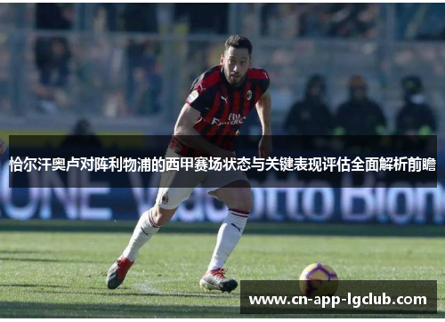 恰尔汗奥卢对阵利物浦的西甲赛场状态与关键表现评估全面解析前瞻 恰尔汗奥卢对阵利物浦的西甲赛场状态与关键表现评估全面解析前瞻