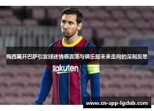 梅西离开巴萨引发球迷情感震荡与俱乐部未来走向的深刻反思 梅西离开巴萨引发球迷情感震荡与俱乐部未来走向的深刻反思