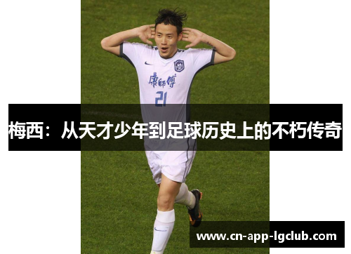梅西:从天才少年到足球历史上的不朽传奇 梅西:从天才少年到足球历史上的不朽传奇