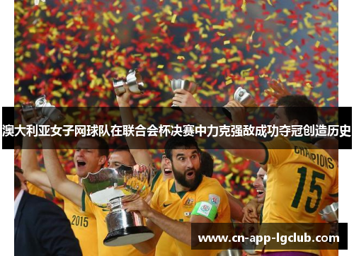 澳大利亚女子网球队在联合会杯决赛中力克强敌成功夺冠创造历史 澳大利亚女子网球队在联合会杯决赛中力克强敌成功夺冠创造历史
