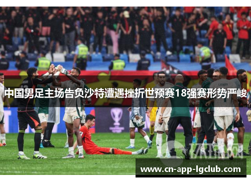 中国男足主场告负沙特遭遇挫折世预赛18强赛形势严峻