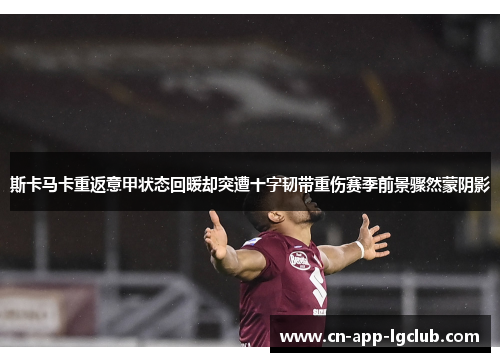 斯卡马卡重返意甲状态回暖却突遭十字韧带重伤赛季前景骤然蒙阴影 斯卡马卡重返意甲状态回暖却突遭十字韧带重伤赛季前景骤然蒙阴影